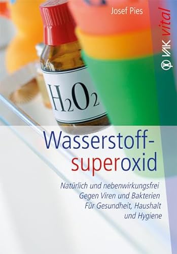 Wasserstoffsuperoxid: Natürlich und nebenwirkungsfrei - Gegen Viren und Bakterien - Für Gesundheit, Haushalt und Hygiene von VAK Verlags GmbH