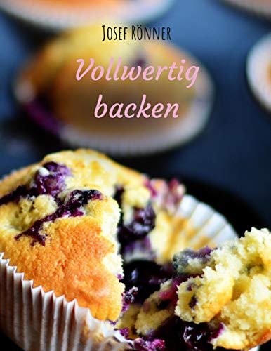 Vollwertig backen: Süße Leckerbissen aus der feinen Patisserie, mit naturbelassenen Lebensmitteln