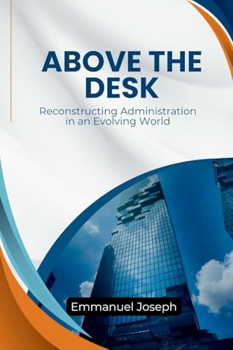 Above the Desk, Reconstructing Administration in an Evolving World Above the Desk, Reconstructing Administration in an Evolving World von Emmanuel Joseph