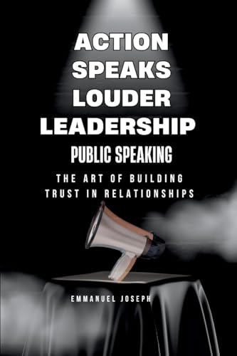 Action Speaks Louder, Leadership, Public Speaking, and the Art of Building Trust in Relationships von Emmanuel Joseph