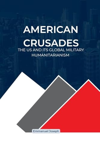 American Crusades, The US and its Global Military Humanitarianism American Crusades, The US and its Global Military Humanitarianism von Emmanuel Joseph