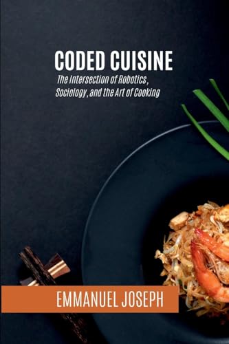 Coded Cuisine, The Intersection of Robotics, Sociology, and the Art of Cooking Coded Cuisine, The Intersection of Robotics, Sociology, and the Art of Cooking von Emmanuel Joseph