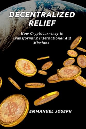 Decentralized Relief, How Cryptocurrency is Transforming International Aid Missions: How Cryptocurrency is Transforming International Aid Missions von Emmanuel Joseph