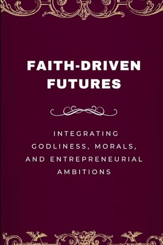 Faith-Driven Futures, Integrating Godliness, Morals, and Entrepreneurial Ambitions von Emmanuel Joseph