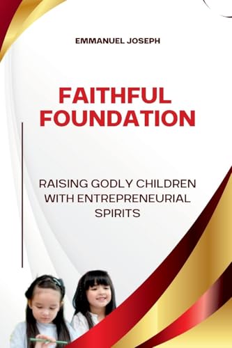 Faithful Foundations, Raising Godly Children with Entrepreneurial Spirits von Emmanuel Joseph