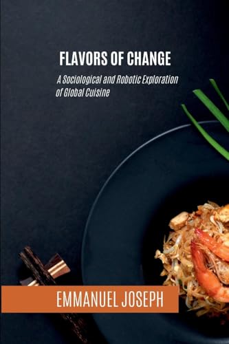 Flavors of Change, A Sociological and Robotic Exploration of Global Cuisine Flavors of Change, A Sociological and Robotic Exploration of Global Cuisine von Emmanuel Joseph