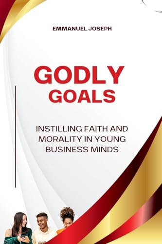 Godly Goals, Instilling Faith and Morality in Young Business Minds von Emmanuel Joseph