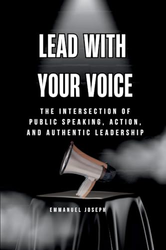 Lead with Your Voice, The Intersection of Public Speaking, Action, and Authentic Leadership von Emmanuel Joseph