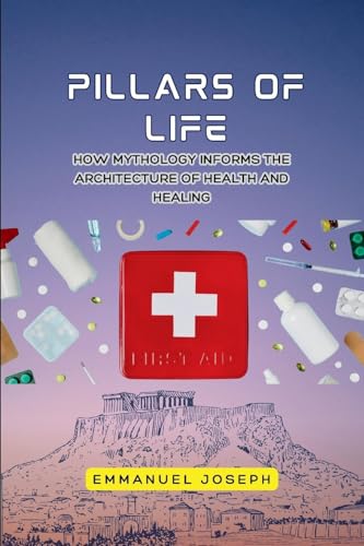 Pillars of Life, How Mythology Informs the Architecture of Health and Healing von Emmanuel Joseph