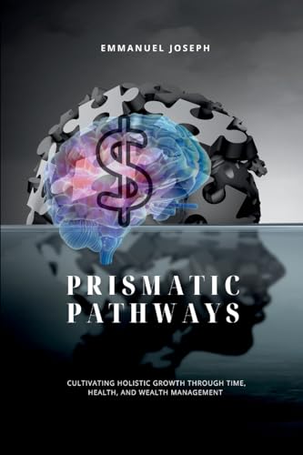 Prismatic Pathways, Cultivating Holistic Growth through Time, Health, and Wealth Management von Emmanuel Joseph