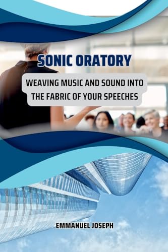 Sonic Oratory, Weaving Music and Sound into the Fabric of Your Speeches von Emmanuel Joseph