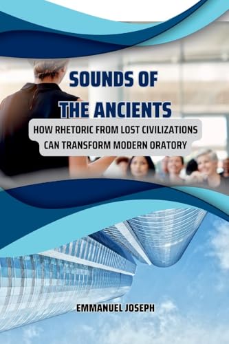 Sounds of the Ancients, How Rhetoric from Lost Civilizations Can Transform Modern Oratory Sounds of the Ancients, How Rhetoric from Lost Civilizations Can Transform Modern Oratory von Emmanuel Joseph
