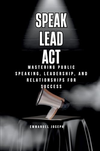 Speak, Lead, Act, Mastering Public Speaking, Leadership, and Relationships for Success von Emmanuel Joseph