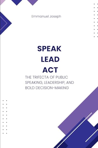 Speak, Lead, Act, The Trifecta of Public Speaking, Leadership, and Bold Decision-Making von Emmanuel Joseph