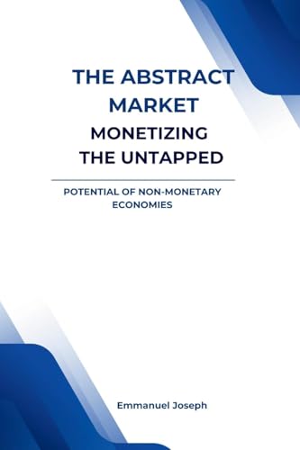 The Abstract Market, Monetizing the Untapped Potential of Non-Monetary von Emmanuel Joseph