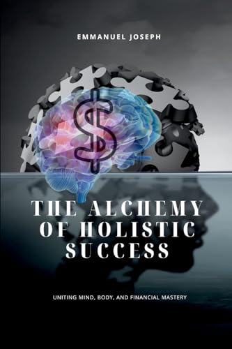 The Alchemy of Holistic Success, Uniting Mind, Body, and Financial Mastery von Emmanuel Joseph