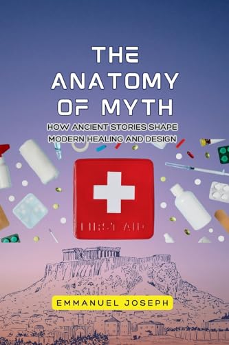 The Anatomy of Myth, How Ancient Stories Shape Modern Healing and Design von Emmanuel Joseph