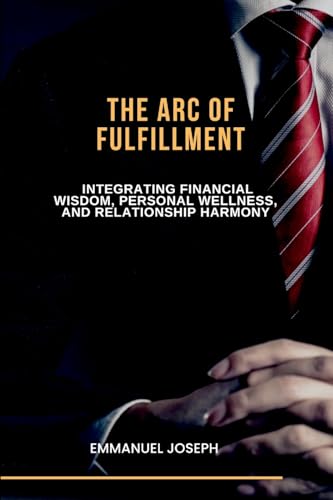 The Arc of Fulfillment, Integrating Financial Wisdom, Personal Wellness, and Relationship Harmony von Emmanuel Joseph