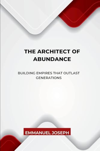The Architect of Abundance, Building Empires That Outlast Generations The Architect of Abundance, Building Empires That Outlast Generations von Emmanuel Joseph