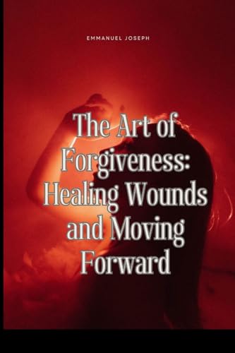 The Art of Forgiveness: Healing Wounds and Moving Forward von Blurb