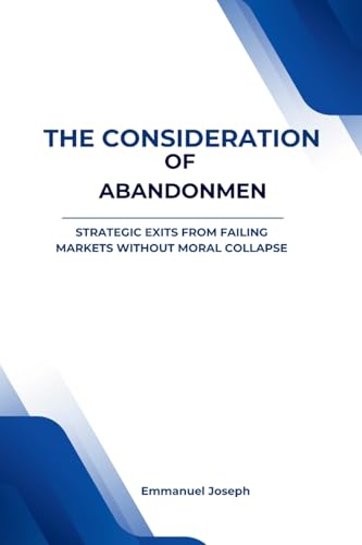 The Consideration of Abandonment: Strategic Exits from Failing Markets Without Moral Collapse von Emmanuel Joseph