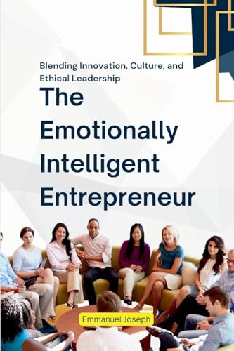 The Emotionally Intelligent Entrepreneur, Blending Innovation, Culture, and Ethical Leadership von Emmanuel Joseph