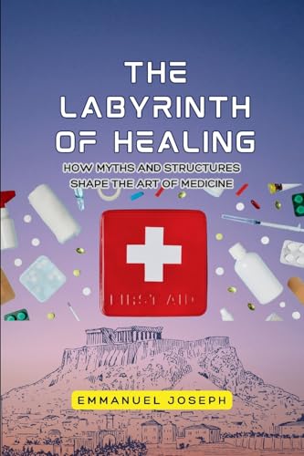 The Labyrinth of Healing, How Myths and Structures Shape the Art of Medicine von Emmanuel Joseph
