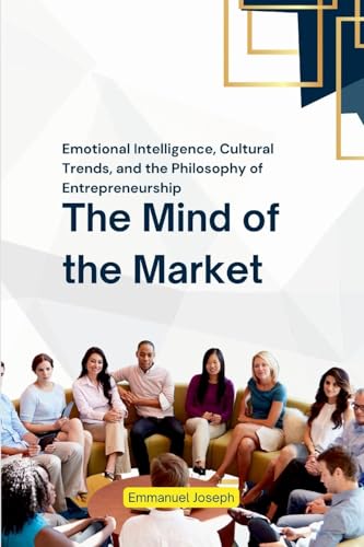 The Mind of the Market, Emotional Intelligence, Cultural Trends, and the Philosophy of Entrepreneurship von Emmanuel Joseph