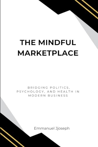 The Mindful Marketplace, Bridging Politics, Psychology, and Health in Modern Business von Emmanuel Joseph