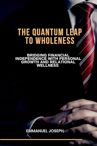 The Quantum Leap to Wholeness, Bridging Financial Independence with Personal Growth and Relational Wellness von Emmanuel Joseph