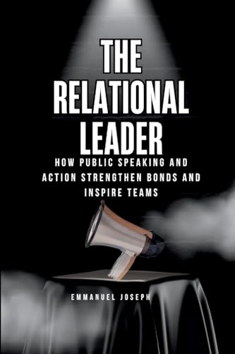 The Relational Leader, How Public Speaking and Action Strengthen Bonds and Inspire Teams The Relational Leader, How Public Speaking and Action Strengthen Bonds and Inspire Teams von Emmanuel Joseph