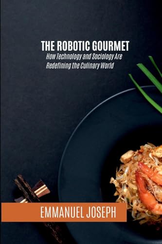 The Robotic Gourmet, How Technology and Sociology Are Redefining the Culinary World The Robotic Gourmet, How Technology and Sociology Are Redefining the Culinary World von Emmanuel Joseph