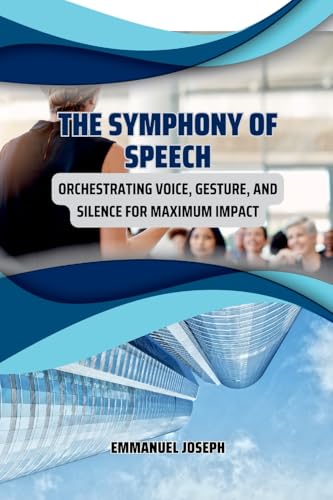 The Symphony of Speech, Orchestrating Voice, Gesture, and Silence for Maximum Impact The Symphony of Speech, Orchestrating Voice, Gesture, and Silence for Maximum Impact von Emmanuel Joseph