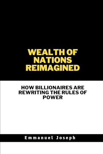Wealth of Nations Reimagined, How Billionaires Are Rewriting the Rules of Power Wealth of Nations Reimagined, How Billionaires Are Rewriting the Rules of Power von Emmanuel Joseph