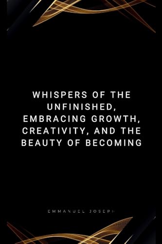 Whispers of the Unfinished, Embracing Growth, Creativity, and the Beauty of Becoming von Emmanuel Joseph