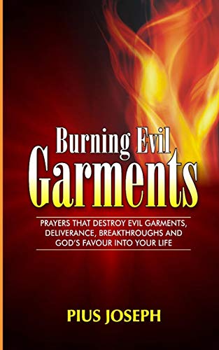 Burning Evil Garments: Prayers That Destroy Evil Garments, Deliverance, Breakthroughs And God’s Favour Into Your Life