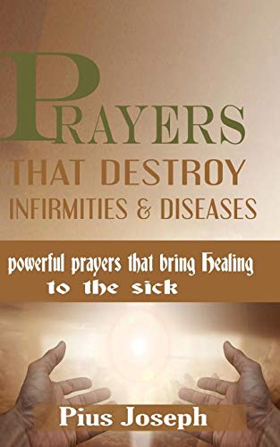 Prayers that Destroy Infirmities & Diseases: Powerful Prayers that bring Healing to the Sick Prayers that Destroy Infirmities & Diseases: Powerful Prayers that bring Healing to the Sick