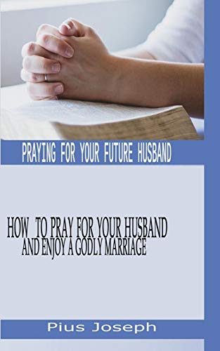 Praying for My Future Husband: How to Pray for Your Husband and Enjoy A Godly Marriage Praying for My Future Husband: How to Pray for Your Husband and Enjoy A Godly Marriage