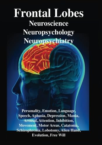 Frontal Lobes: Neuroscience, Neuropsychology, Neuropsychiatry: Personality, Emotion, Language, Speech, Aphasia, Depression, Mania, Attention, ... Lobotomy, Evolution, Alien Hand, Free Will