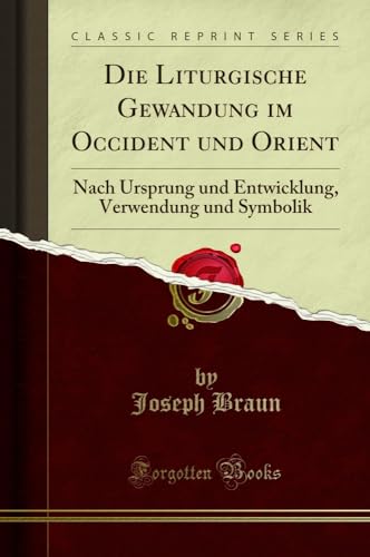 Die Liturgische Gewandung im Occident und Orient: Nach Ursprung und Entwicklung, Verwendung und Symbolik (Classic Reprint)