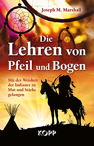Die Lehren von Pfeil und Bogen: Mit der Weisheit der Indianer zu Mut und Stärke gelangen