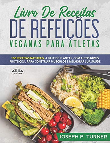 Livro De Receitas De Refeições Veganas Para Atletas: 100 Receitas Naturais, Altos Níveis Proteicos E À Base De Plantas, Para Melhorar Músculos E Saúde