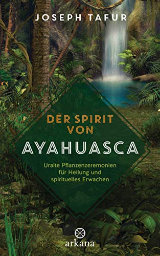 Der Spirit von Ayahuasca: Uralte Pflanzenzeremonien für Heilung und spirituelles Erwachen von ARKANA Verlag