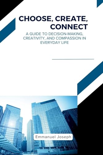 Choose, Create, Connect, A Guide to Decision-Making, Creativity, and Compassion in Everyday Life von Emmanuel Joseph