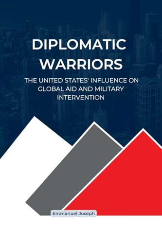 Diplomatic Warriors: The United States' Influence on Global Aid and Military Intervention Diplomatic Warriors: The United States' Influence on Global Aid and Military Intervention von Emmanuel Joseph