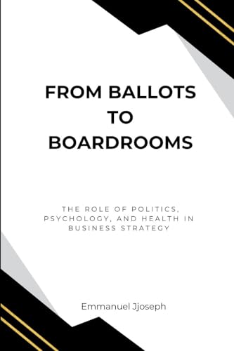 From Ballots to Boardrooms, The Role of Politics, Psychology, and Health in Business Strategy von Emmanuel Joseph