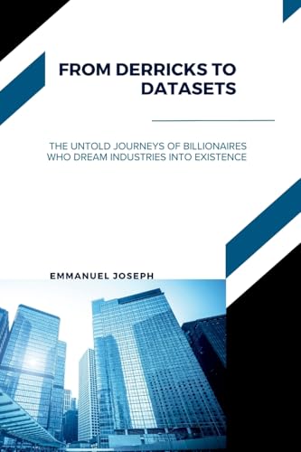 From Derricks to Datasets, The Untold Journeys of Billionaires Who Dream Industries Into Existence von Emmanuel Joseph