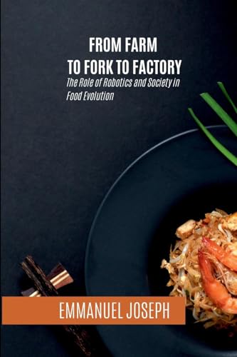 From Farm to Fork to Factory, The Role of Robotics and Society in Food Evolution von Emmanuel Joseph