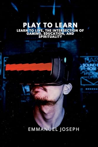 Play to Learn, Learn to Live, The Intersection of Gaming, Education, and Spirituality Play to Learn, Learn to Live, The Intersection of Gaming, Education, and Spirituality von Emmanuel Joseph