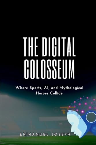 The Digital Colosseum, Where Sports, AI, and Mythological Heroes Collide von Emmanuel Joseph